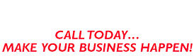 Call Today! Make your business happen.